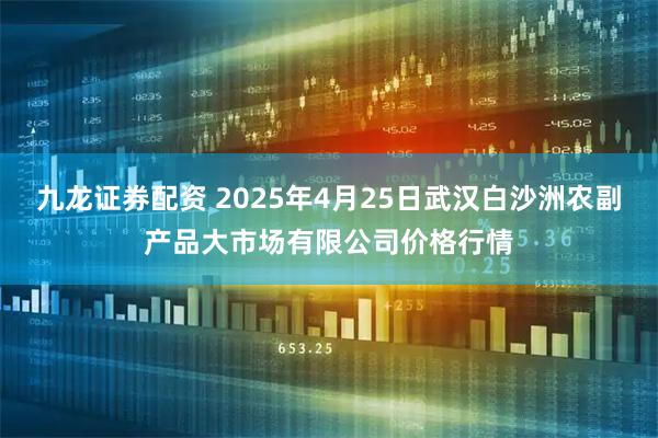 九龙证券配资 2025年4月25日武汉白沙洲农副产品大市场有限公司价格行情