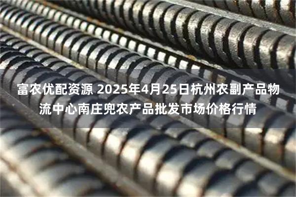 富农优配资源 2025年4月25日杭州农副产品物流中心南庄兜农产品批发市场价格行情