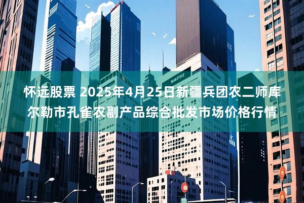 怀远股票 2025年4月25日新疆兵团农二师库尔勒市孔雀农副产品综合批发市场价格行情