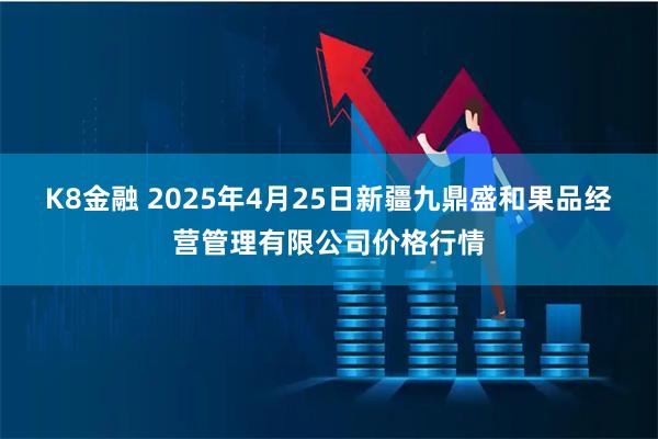 K8金融 2025年4月25日新疆九鼎盛和果品经营管理有限公司价格行情