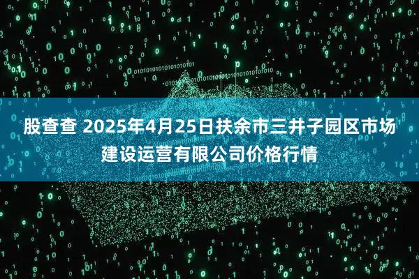 股查查 2025年4月25日扶余市三井子园区市场建设运营有限公司价格行情