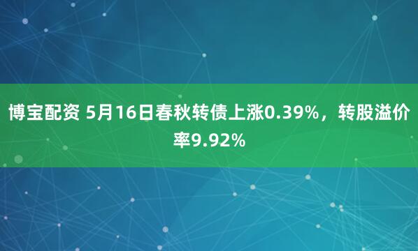 博宝配资 5月16日春秋转债上涨0.39%,转股溢价率9.92%