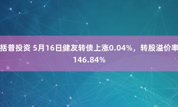 括普投资 5月16日健友转债上涨0.04%,转股溢价率146.84%