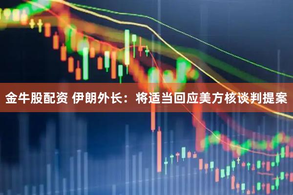金牛股配资 伊朗外长:将适当回应美方核谈判提案