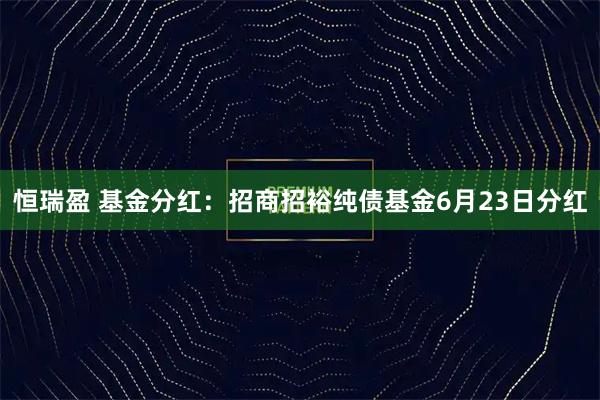 恒瑞盈 基金分红:招商招裕纯债基金6月23日分红