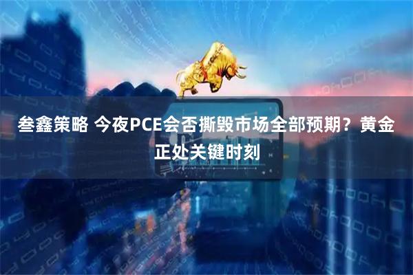 叁鑫策略 今夜PCE会否撕毁市场全部预期?黄金正处关键时刻