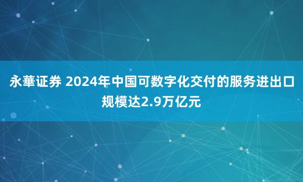 永華证券 2024年中国可数字化交付的服务进出口规模达2.9万亿元