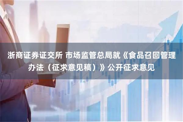 浙商证券证交所 市场监管总局就《食品召回管理办法(征求意见稿)》公开征求意见