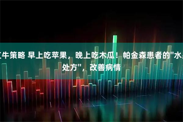 红牛策略 早上吃苹果,晚上吃木瓜!帕金森患者的''水果处方'',改善病情