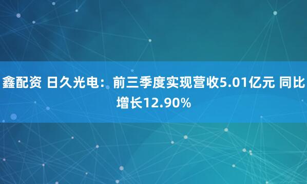 鑫配资 日久光电:前三季度实现营收5.01亿元 同比增长12.90%