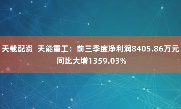 天载配资  天能重工：前三季度净利润8405.86万元 同比大增1359.03%