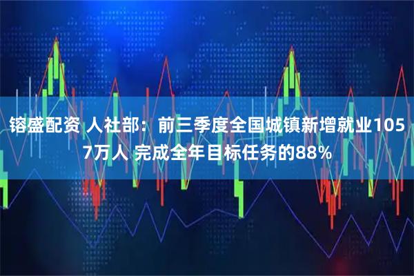 镕盛配资 人社部：前三季度全国城镇新增就业1057万人 完成全年目标任务的88%