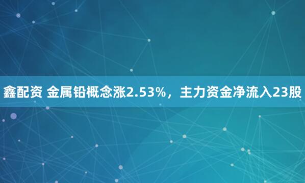 鑫配资 金属铅概念涨2.53%,主力资金净流入23股