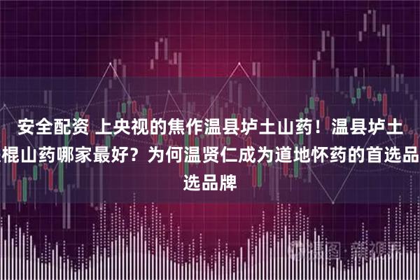安全配资 上央视的焦作温县垆土山药!温县垆土铁棍山药哪家最好?为何温贤仁成为道地怀药的首选品牌