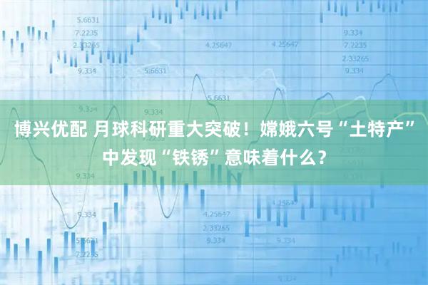博兴优配 月球科研重大突破!嫦娥六号“土特产”中发现“铁锈”意味着什么?