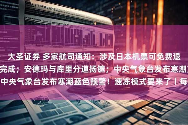 大圣证券 多家航司通知:涉及日本机票可免费退改;宇树科技IPO辅导完成;安德玛与库里分道扬镳;中央气象台发布寒潮蓝色预警!速冻模式要来了丨每经早参