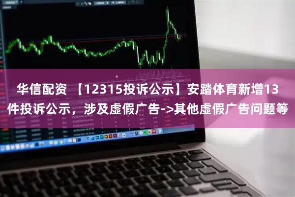 华信配资 【12315投诉公示】安踏体育新增13件投诉公示，涉及虚假广告->其他虚假广告问题等