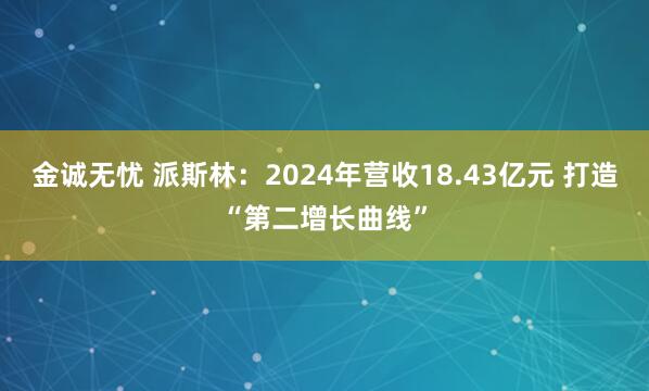 金诚无忧 派斯林：2024年营收18.43亿元 打造“第二增长曲线”