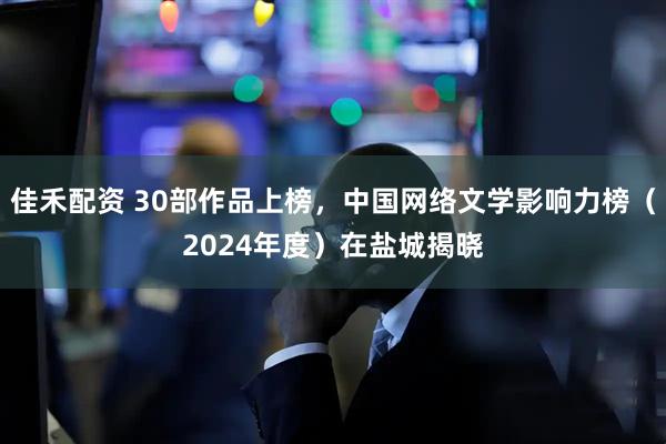 佳禾配资 30部作品上榜，中国网络文学影响力榜（2024年度）在盐城揭晓