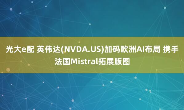 光大e配 英伟达(NVDA.US)加码欧洲AI布局 携手法国Mistral拓展版图