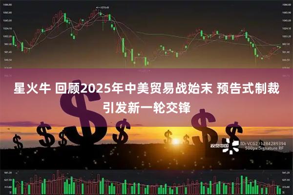星火牛 回顾2025年中美贸易战始末 预告式制裁引发新一轮交锋