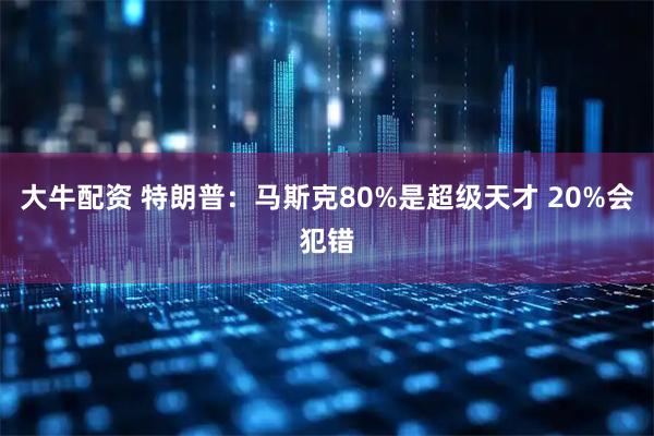 大牛配资 特朗普:马斯克80%是超级天才 20%会犯错