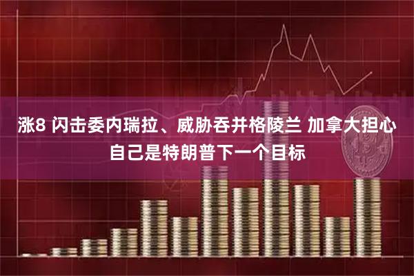 涨8 闪击委内瑞拉、威胁吞并格陵兰 加拿大担心自己是特朗普下一个目标