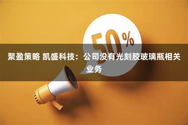 聚盈策略 凯盛科技：公司没有光刻胶玻璃瓶相关业务