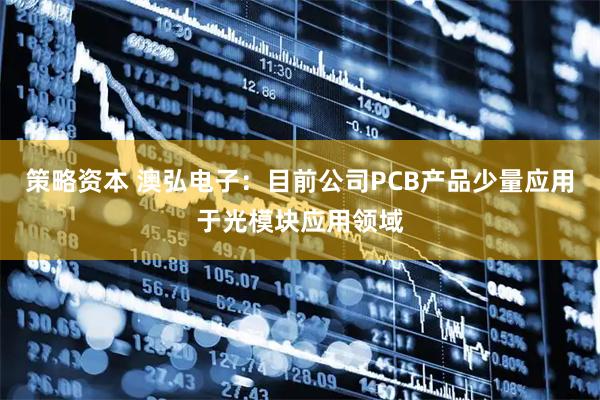 策略资本 澳弘电子：目前公司PCB产品少量应用于光模块应用领域