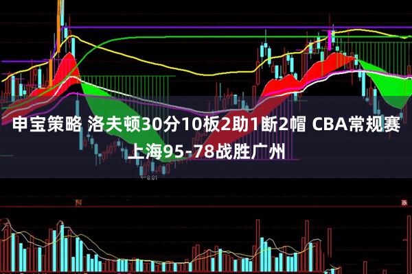 申宝策略 洛夫顿30分10板2助1断2帽 CBA常规赛上海95-78战胜广州