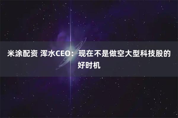 米涂配资 浑水CEO：现在不是做空大型科技股的好时机