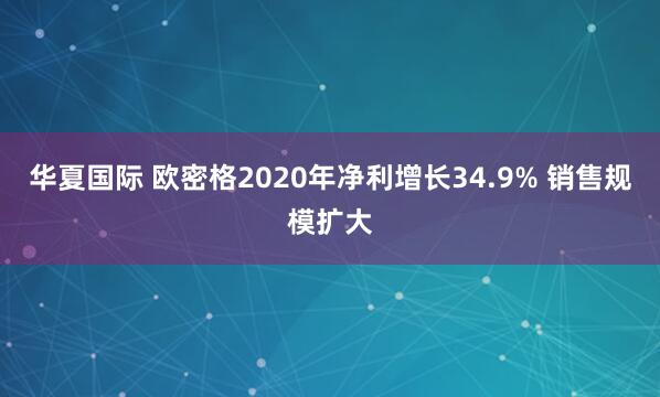 华夏国际 欧密格2020年净利增长34.9% 销售规模扩大