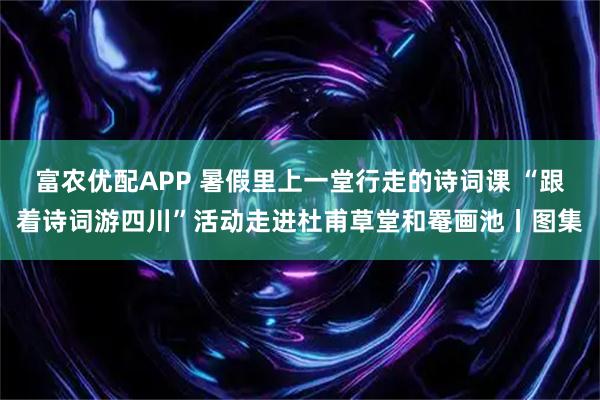 富农优配APP 暑假里上一堂行走的诗词课 “跟着诗词游四川”活动走进杜甫草堂和罨画池丨图集