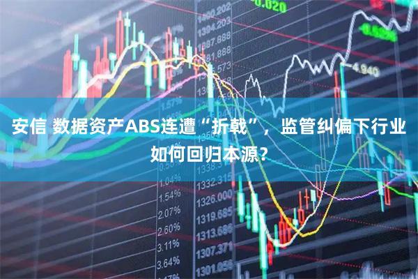 安信 数据资产ABS连遭“折戟”，监管纠偏下行业如何回归本源？