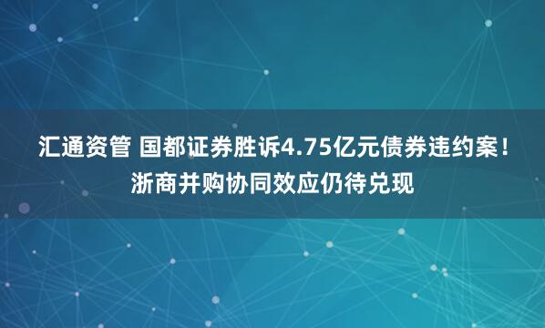 汇通资管 国都证券胜诉4.75亿元债券违约案！浙商并购协同效应仍待兑现